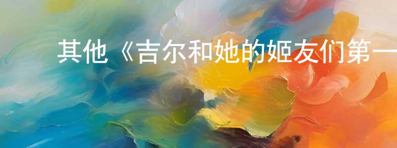 曹礼英的动漫综艺大全,其他《吉尔和她的姬友们第一季》迅雷下载/在线观看/百度云-都市/情感-美剧天堂